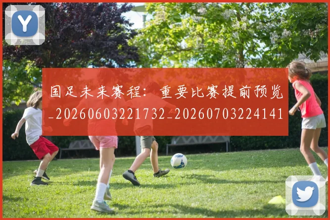 国足未来赛程:重要比赛提前预览_20260603221732_20260703224141