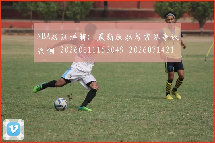 NBA规则详解:最新改动与常见争议判例_20260611153049_20260714214645