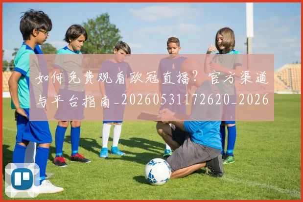 如何免费观看欧冠直播?官方渠道与平台指南_20260531172620_20260720182132