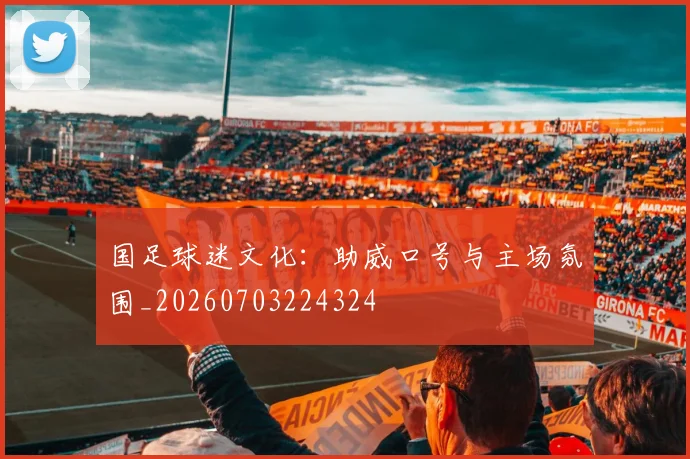 国足球迷文化:助威口号与主场氛围_20260703224324
