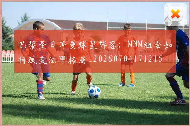 巴黎圣日耳曼球星阵容:MNM组合如何改变法甲格局_20260704171215