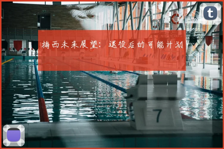 梅西未来展望:退役后的可能计划