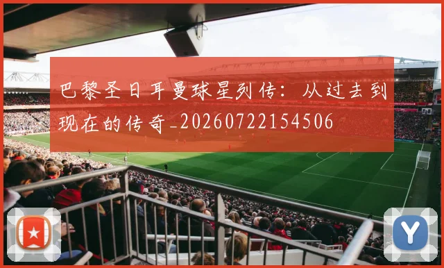 巴黎圣日耳曼球星列传:从过去到现在的传奇_20260722154506