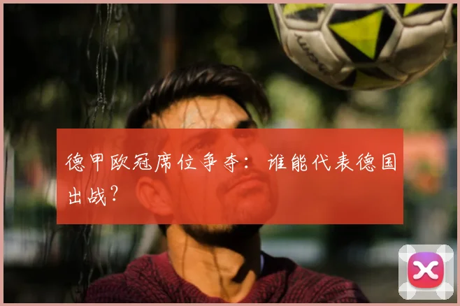 德甲欧冠席位争夺：谁能代表德国出战？