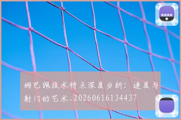 姆巴佩技术特点深度分析：速度与射门的艺术_20260616134437