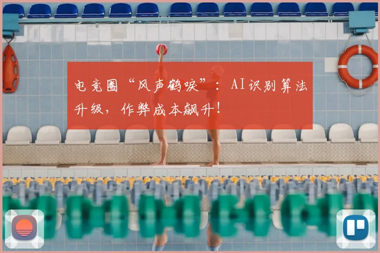 电竞圈“风声鹤唳”：AI识别算法升级，作弊成本飙升！