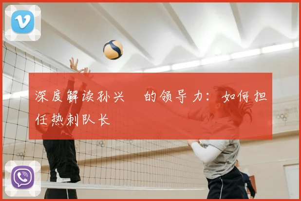 深度解读孙兴慜的领导力:如何担任热刺队长