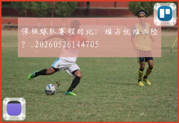保级球队赛程对比:谁占优谁凶险?_20260526144705