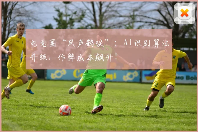 电竞圈“风声鹤唳”：AI识别算法升级，作弊成本飙升！