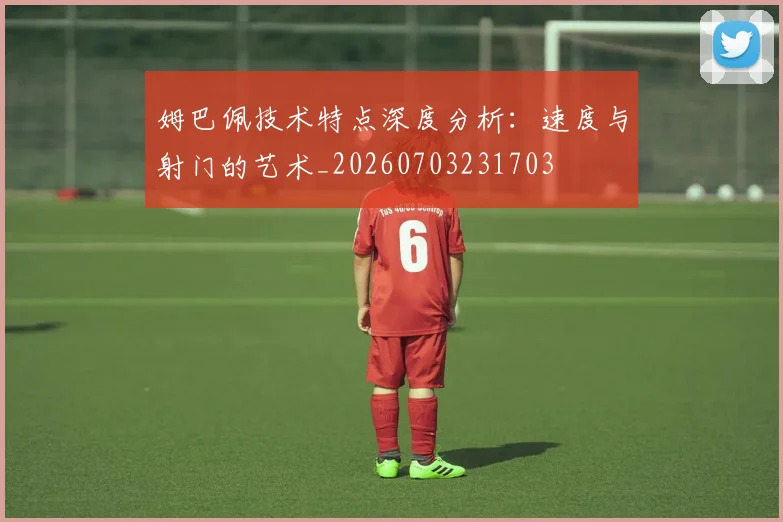 姆巴佩技术特点深度分析:速度与射门的艺术_20260703231703