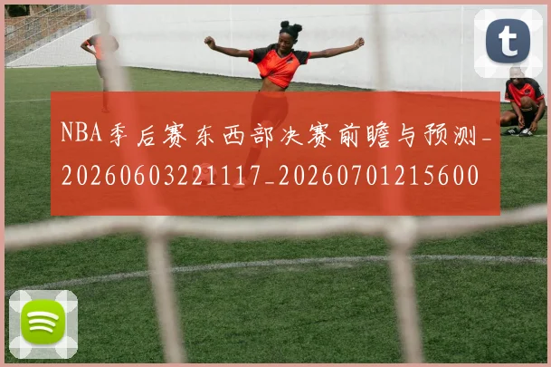 NBA季后赛东西部决赛前瞻与预测_20260603221117_20260701215600