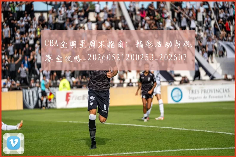 CBA全明星周末指南:精彩活动与观赛全攻略_20260521200253_20260702163830_20260712043655