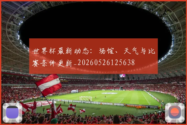 世界杯最新动态：场馆、天气与比赛条件更新_20260526125638