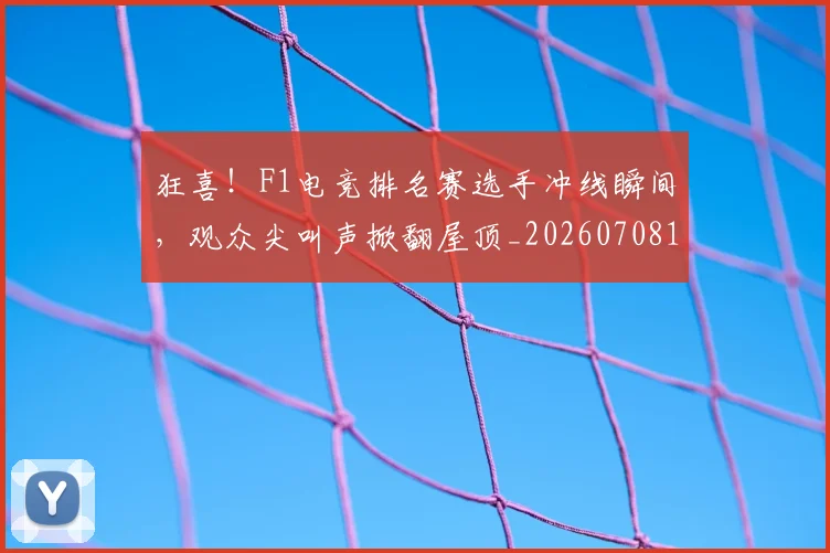 狂喜!F1电竞排名赛选手冲线瞬间,观众尖叫声掀翻屋顶_20260708191225