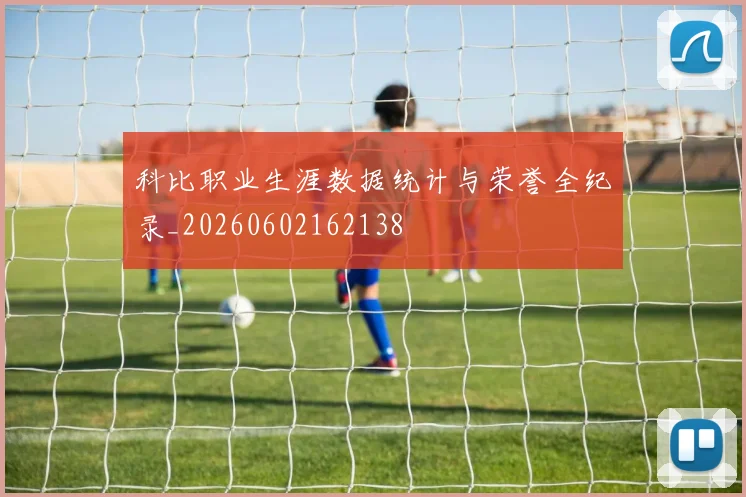 科比职业生涯数据统计与荣誉全纪录_20260602162138