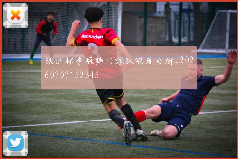 欧洲杯夺冠热门球队深度分析_20260707152345