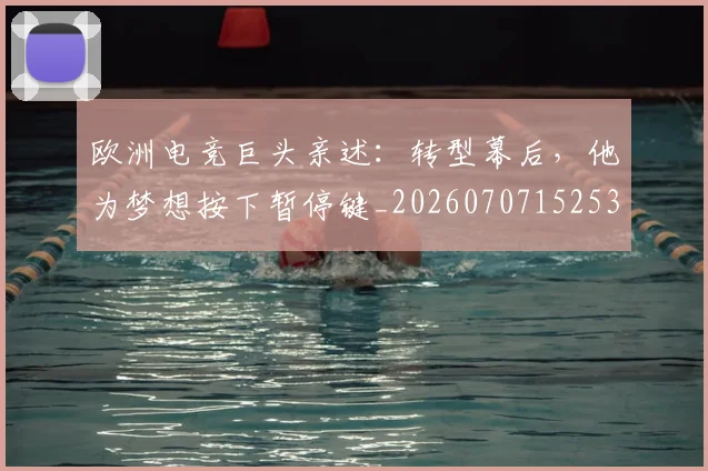 欧洲电竞巨头亲述：转型幕后，他为梦想按下暂停键_20260707152532_20260801170247