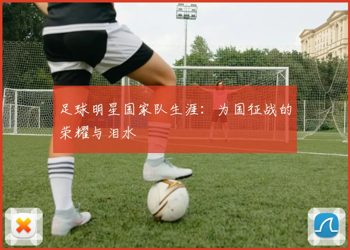 足球明星国家队生涯：为国征战的荣耀与泪水