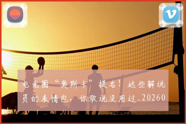 电竞圈“奥斯卡”提名!这些解说员的表情包,你敢说没用过_20260708193037
