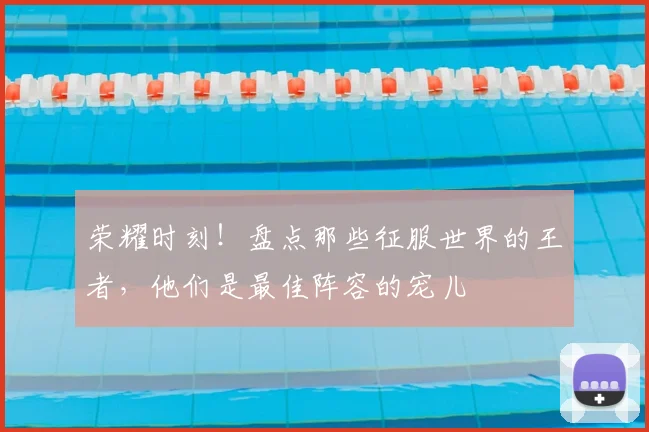 荣耀时刻!盘点那些征服世界的王者,他们是最佳阵容的宠儿