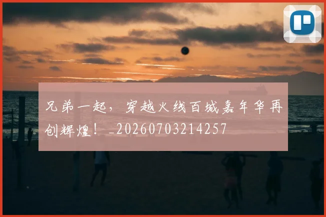 兄弟一起,穿越火线百城嘉年华再创辉煌!_20260703214257