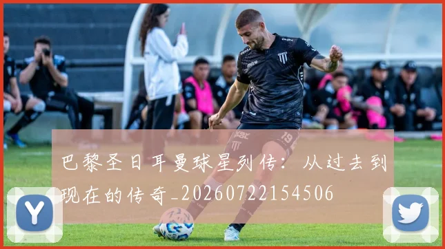 巴黎圣日耳曼球星列传：从过去到现在的传奇_20260722154506