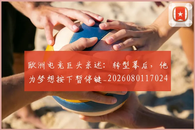 欧洲电竞巨头亲述:转型幕后,他为梦想按下暂停键_20260801170247
