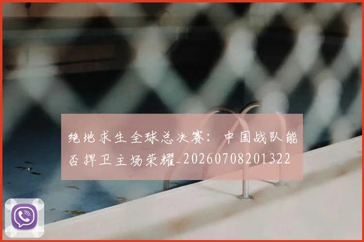 绝地求生全球总决赛:中国战队能否捍卫主场荣耀_20260708201322