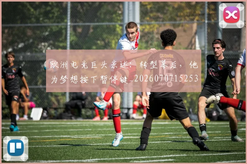 欧洲电竞巨头亲述:转型幕后,他为梦想按下暂停键_20260707152532_20260801170247