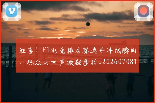 狂喜!F1电竞排名赛选手冲线瞬间,观众尖叫声掀翻屋顶_20260708191225_20260802155834