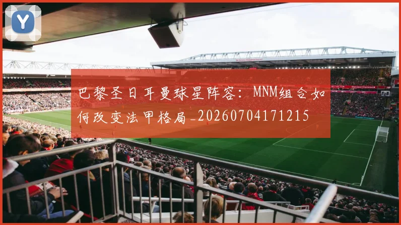 巴黎圣日耳曼球星阵容：MNM组合如何改变法甲格局_20260704171215