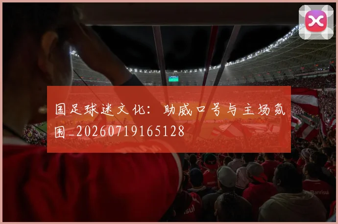 国足球迷文化:助威口号与主场氛围_20260719165128