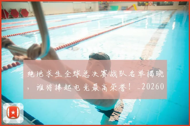 绝地求生全球总决赛战队名单揭晓,谁将捧起电竞最高荣誉!_20260803142742