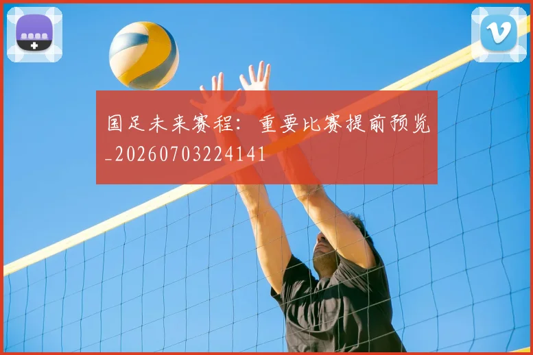 国足未来赛程:重要比赛提前预览_20260703224141
