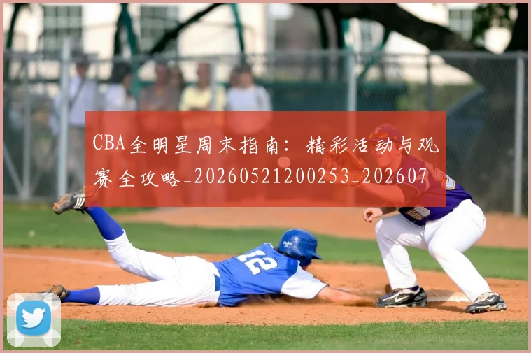 CBA全明星周末指南:精彩活动与观赛全攻略_20260521200253_20260702163830_20260712043655