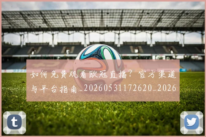 如何免费观看欧冠直播？官方渠道与平台指南_20260531172620_20260703230507