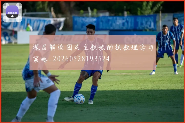 深度解读国足主教练的执教理念与策略_20260528193524
