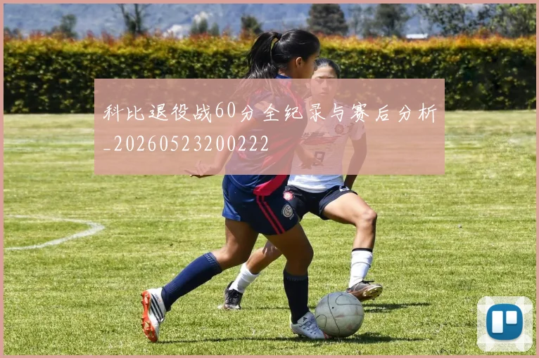科比退役战60分全纪录与赛后分析_20260523200222