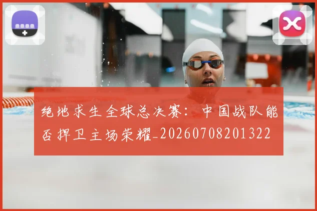 绝地求生全球总决赛:中国战队能否捍卫主场荣耀_20260708201322