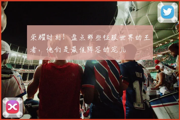 荣耀时刻!盘点那些征服世界的王者,他们是最佳阵容的宠儿