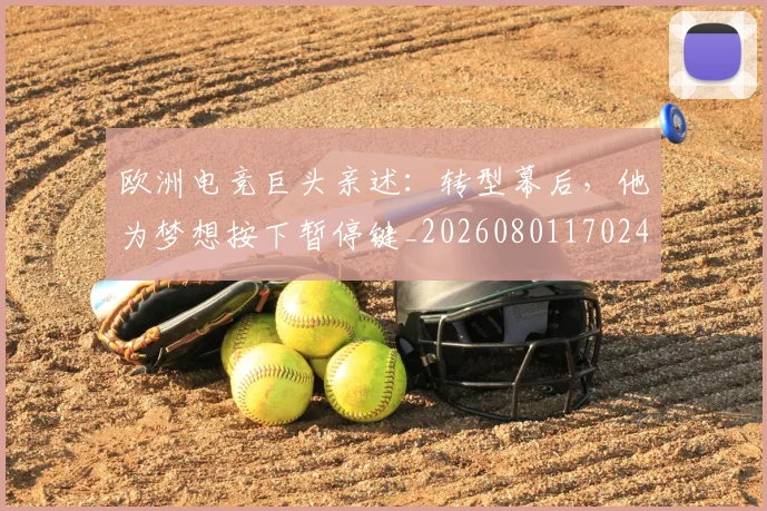 欧洲电竞巨头亲述:转型幕后,他为梦想按下暂停键_20260801170247