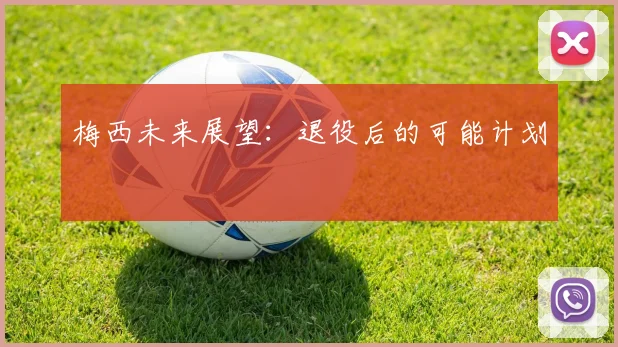 梅西未来展望：退役后的可能计划