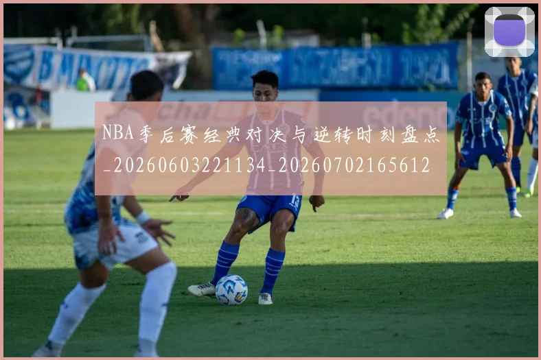 NBA季后赛经典对决与逆转时刻盘点_20260603221134_20260702165612