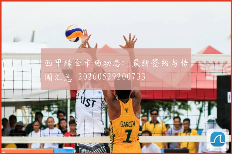 西甲转会市场动态：最新签约与传闻汇总_20260529200733