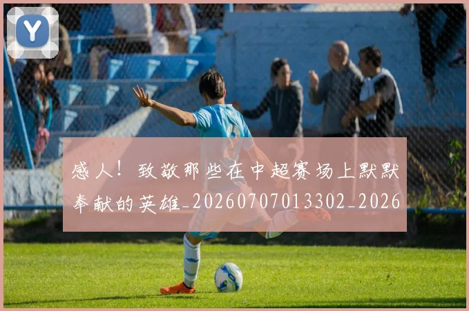 感人!致敬那些在中超赛场上默默奉献的英雄_20260707013302_20260723181310