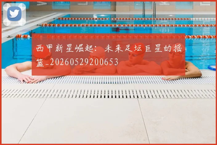西甲新星崛起：未来足坛巨星的摇篮_20260529200653