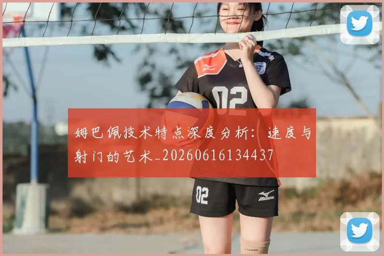姆巴佩技术特点深度分析:速度与射门的艺术_20260616134437