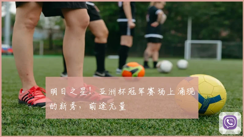 明日之星！亚洲杯冠军赛场上涌现的新秀，前途无量