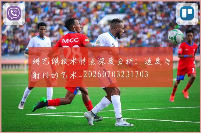 姆巴佩技术特点深度分析:速度与射门的艺术_20260703231703