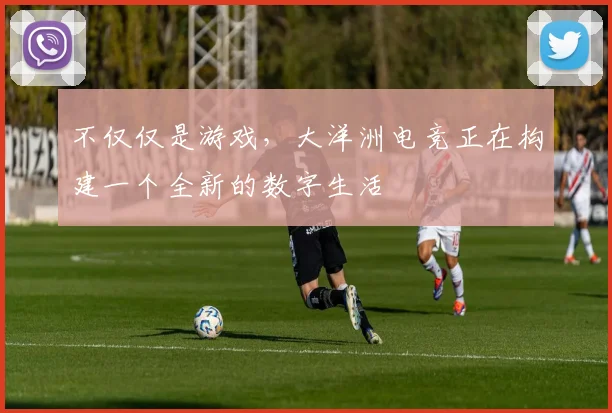 不仅仅是游戏，大洋洲电竞正在构建一个全新的数字生活